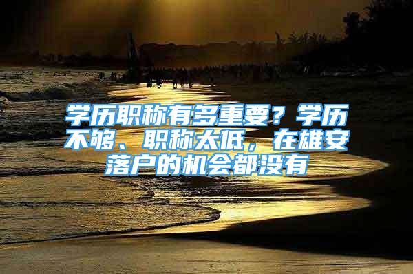 學(xué)歷職稱有多重要？學(xué)歷不夠、職稱太低，在雄安落戶的機(jī)會(huì)都沒有