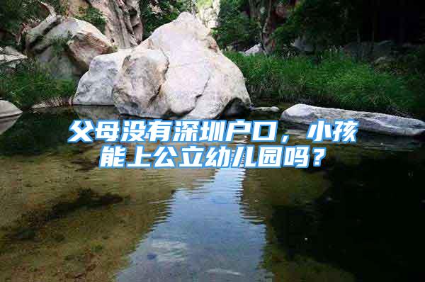 父母沒有深圳戶口，小孩能上公立幼兒園嗎？