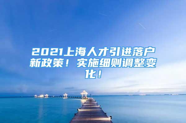 2021上海人才引進(jìn)落戶新政策！實(shí)施細(xì)則調(diào)整變化！