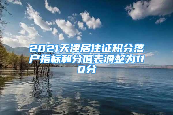 2021天津居住證積分落戶指標(biāo)和分值表調(diào)整為110分