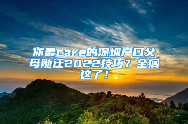 你最care的深圳戶口父母隨遷2022技巧？全擱這了！