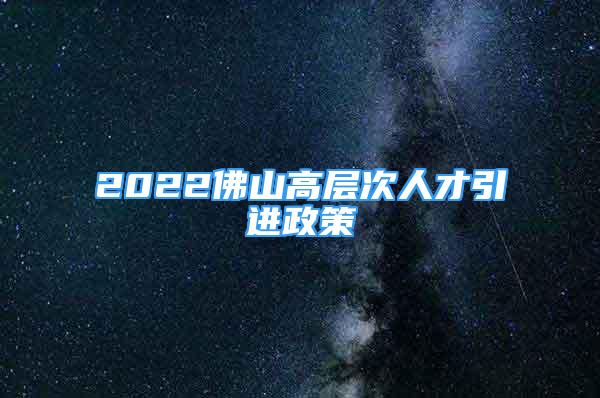 2022佛山高層次人才引進政策