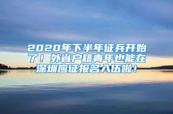 2020年下半年征兵開始了！外省戶籍青年也能在深圳應(yīng)征報(bào)名入伍啦！