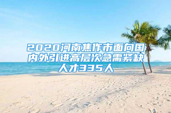 2020河南焦作市面向國內(nèi)外引進高層次急需緊缺人才335人