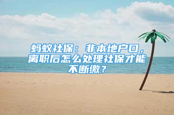 螞蟻社保：非本地戶口，離職后怎么處理社保才能不斷繳？