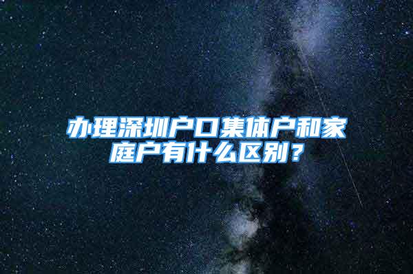 辦理深圳戶口集體戶和家庭戶有什么區(qū)別？