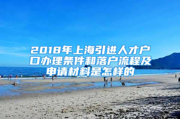 2018年上海引進人才戶口辦理條件和落戶流程及申請材料是怎樣的