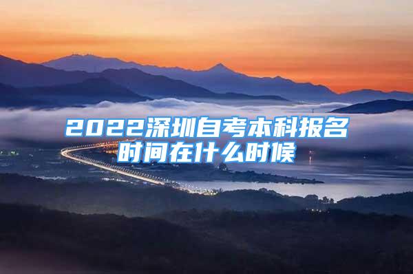 2022深圳自考本科報名時間在什么時候