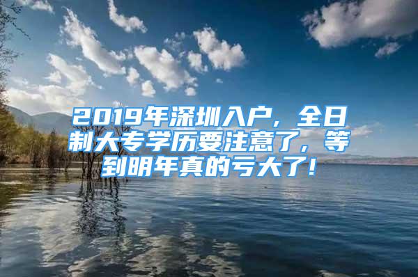 2019年深圳入戶, 全日制大專學(xué)歷要注意了, 等到明年真的虧大了!