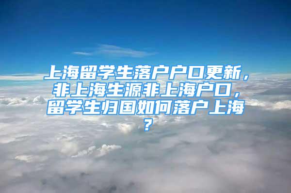 上海留學(xué)生落戶戶口更新，非上海生源非上海戶口，留學(xué)生歸國如何落戶上海？