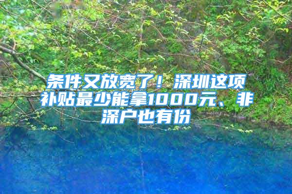 條件又放寬了！深圳這項(xiàng)補(bǔ)貼最少能拿1000元、非深戶也有份