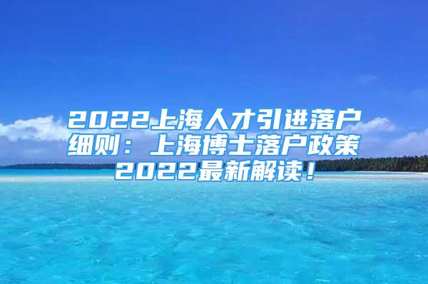 2022上海人才引進(jìn)落戶細(xì)則：上海博士落戶政策2022最新解讀！