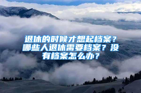 退休的時候才想起檔案？哪些人退休需要檔案？沒有檔案怎么辦？