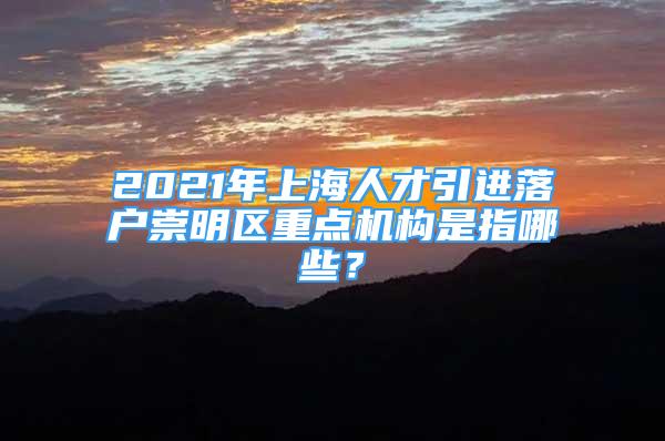 2021年上海人才引進(jìn)落戶崇明區(qū)重點(diǎn)機(jī)構(gòu)是指哪些？