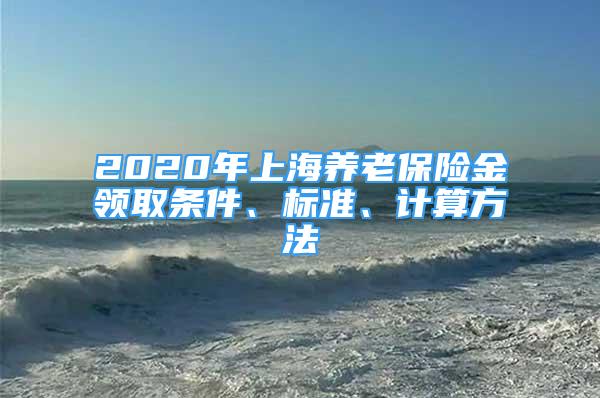 2020年上海養(yǎng)老保險(xiǎn)金領(lǐng)取條件、標(biāo)準(zhǔn)、計(jì)算方法