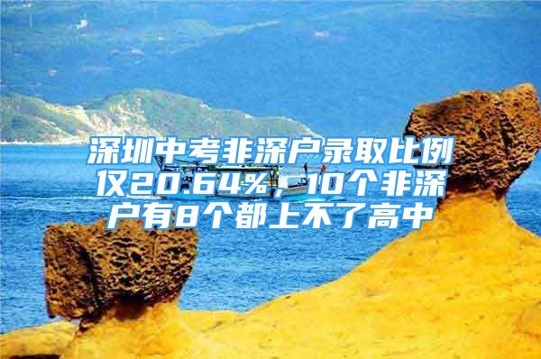 深圳中考非深戶(hù)錄取比例僅20.64%，10個(gè)非深戶(hù)有8個(gè)都上不了高中