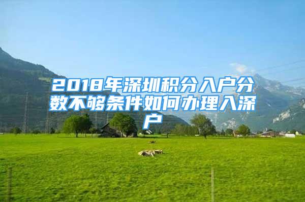 2018年深圳積分入戶分?jǐn)?shù)不夠條件如何辦理入深戶