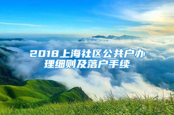 2018上海社區(qū)公共戶辦理細則及落戶手續(xù)