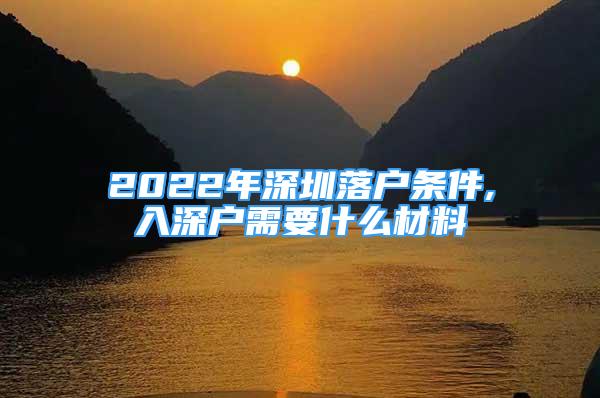 2022年深圳落戶條件,入深戶需要什么材料