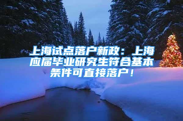 上海試點落戶新政：上海應(yīng)屆畢業(yè)研究生符合基本條件可直接落戶！