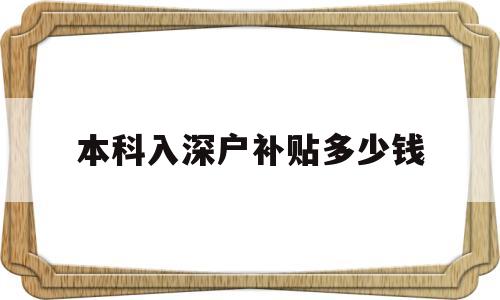 本科入深戶(hù)補(bǔ)貼多少錢(qián)(本科生辦理深戶(hù)補(bǔ)貼15000元) 深圳核準(zhǔn)入戶(hù)