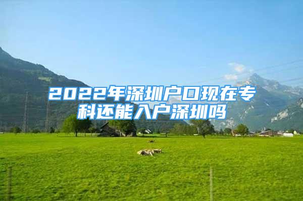 2022年深圳戶(hù)口現(xiàn)在專(zhuān)科還能入戶(hù)深圳嗎