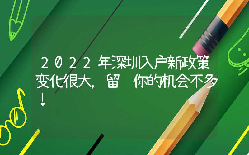 2022年深圳入戶(hù)新政策變化很大，留給你的機(jī)會(huì)不多！