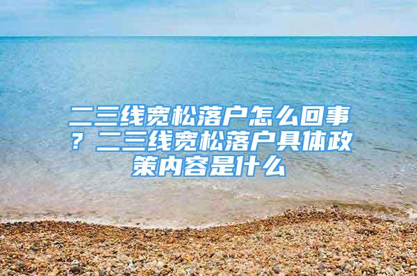 二三線寬松落戶怎么回事？二三線寬松落戶具體政策內(nèi)容是什么