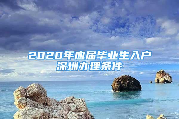 2020年應(yīng)屆畢業(yè)生入戶深圳辦理條件