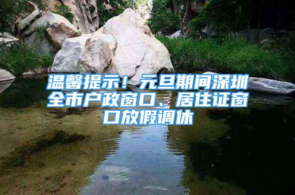 溫馨提示！元旦期間深圳全市戶政窗口、居住證窗口放假調(diào)休