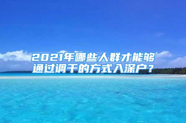 2021年哪些人群才能夠通過調(diào)干的方式入深戶？