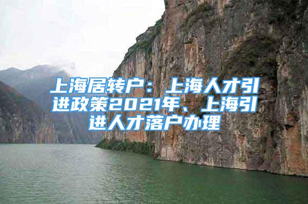 上海居轉(zhuǎn)戶：上海人才引進(jìn)政策2021年、上海引進(jìn)人才落戶辦理