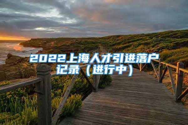 2022上海人才引進(jìn)落戶記錄（進(jìn)行中）