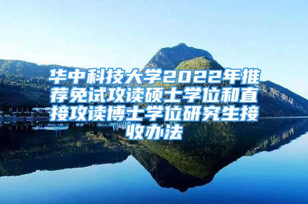 華中科技大學2022年推薦免試攻讀碩士學位和直接攻讀博士學位研究生接收辦法