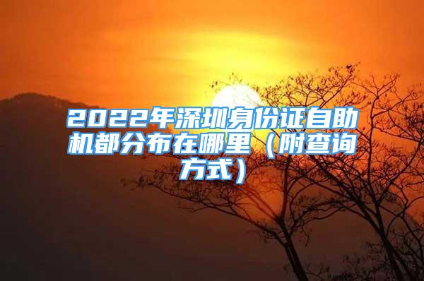 2022年深圳身份證自助機(jī)都分布在哪里（附查詢方式）