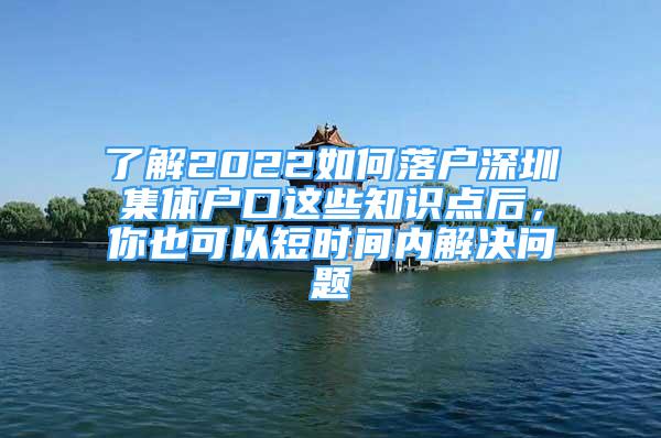 了解2022如何落戶深圳集體戶口這些知識點后，你也可以短時間內解決問題