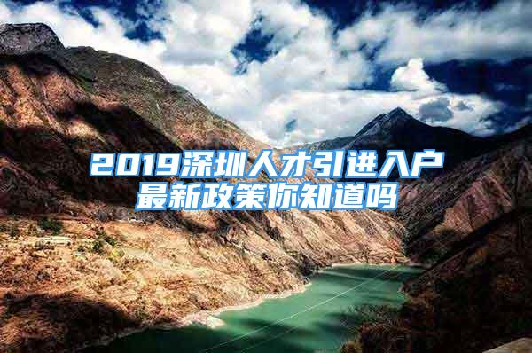 2019深圳人才引進入戶最新政策你知道嗎