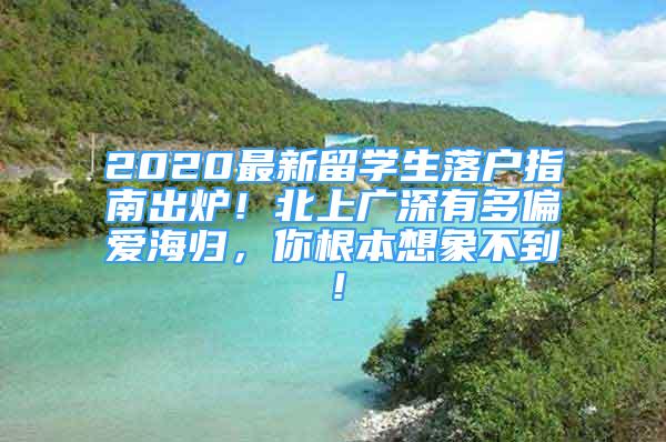 2020最新留學(xué)生落戶(hù)指南出爐！北上廣深有多偏愛(ài)海歸，你根本想象不到！