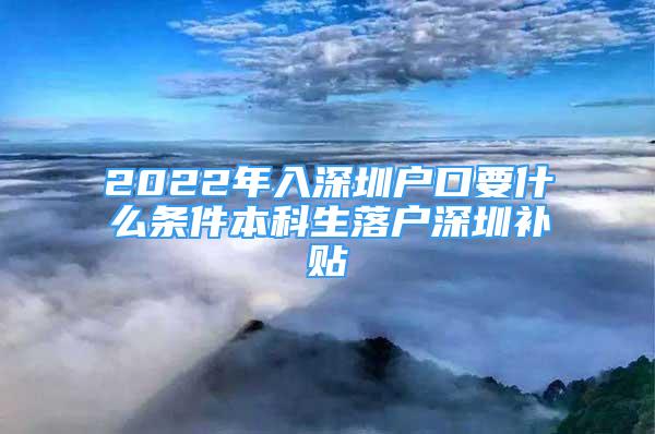 2022年入深圳戶口要什么條件本科生落戶深圳補(bǔ)貼