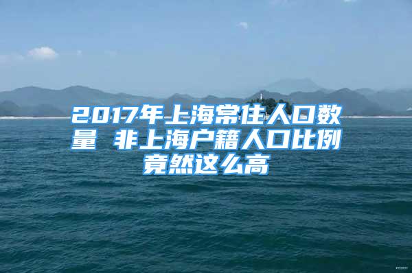 2017年上海常住人口數(shù)量 非上海戶籍人口比例竟然這么高