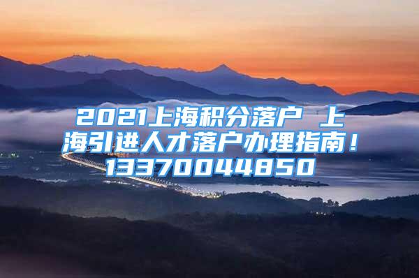 2021上海積分落戶 上海引進(jìn)人才落戶辦理指南！13370044850