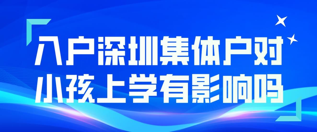 入戶深圳集體戶對小孩上學有影響嗎？