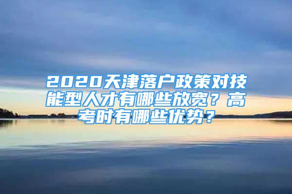 2020天津落戶政策對技能型人才有哪些放寬？高考時(shí)有哪些優(yōu)勢？