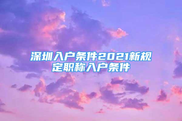 深圳入戶條件2021新規(guī)定職稱入戶條件