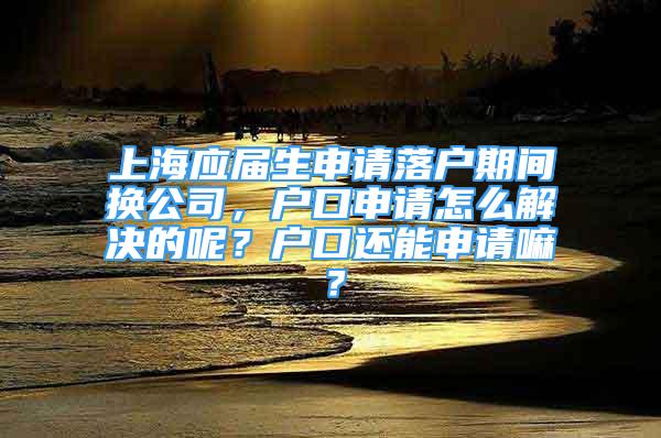 上海應屆生申請落戶期間換公司，戶口申請怎么解決的呢？戶口還能申請嘛？