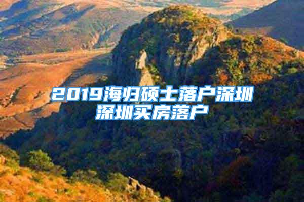 2019海歸碩士落戶深圳深圳買房落戶