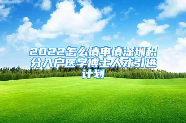 2022怎么請(qǐng)申請(qǐng)深圳積分入戶醫(yī)學(xué)博士人才引進(jìn)計(jì)劃