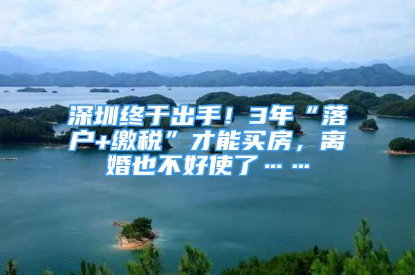 深圳終于出手！3年“落戶+繳稅”才能買房，離婚也不好使了……