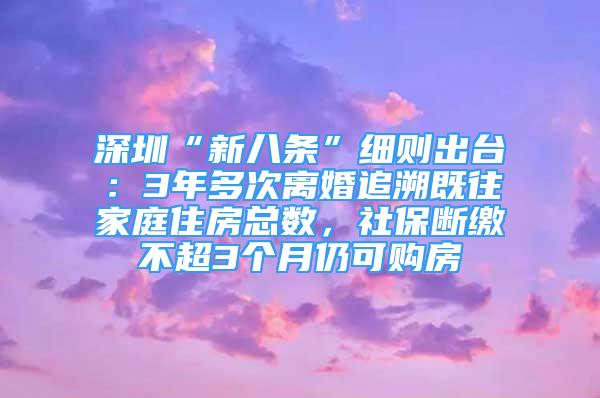 深圳“新八條”細則出臺：3年多次離婚追溯既往家庭住房總數(shù)，社保斷繳不超3個月仍可購房