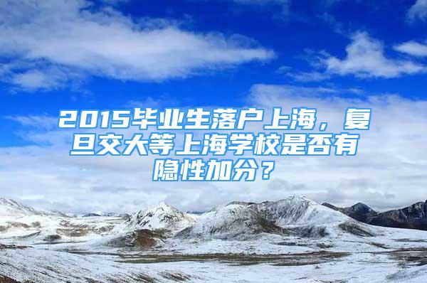 2015畢業(yè)生落戶上海，復(fù)旦交大等上海學(xué)校是否有隱性加分？